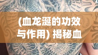 (血龙涎的功效与作用) 揭秘血饮龙纹：揭开神秘纹身背后的力量与传说，探索东方古文化的魅力秘密